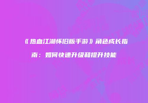 《热血江湖怀旧版手游》角色成长指南：如何快速升级和提升技能
