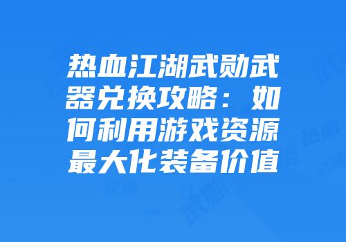 热血江湖武勋武器兑换攻略：如何利用游戏资源最大化装备价值