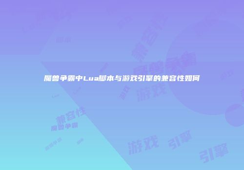 魔兽争霸中Lua脚本与游戏引擎的兼容性如何