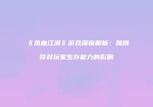 《热血江湖》游戏深度解析：跳跳符对玩家生存能力的影响