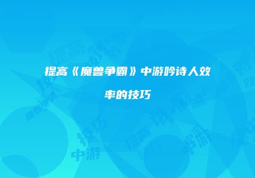提高《魔兽争霸》中游吟诗人效率的技巧