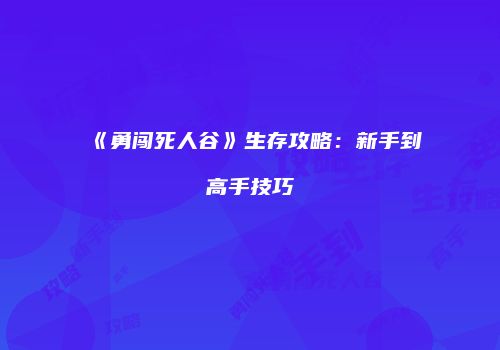 《勇闯死人谷》生存攻略：新手到高手技巧