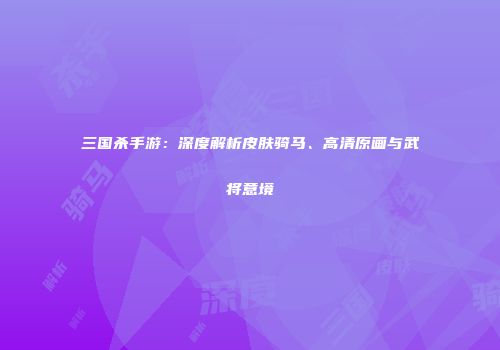 三国杀手游：深度解析皮肤骑马、高清原画与武将意境