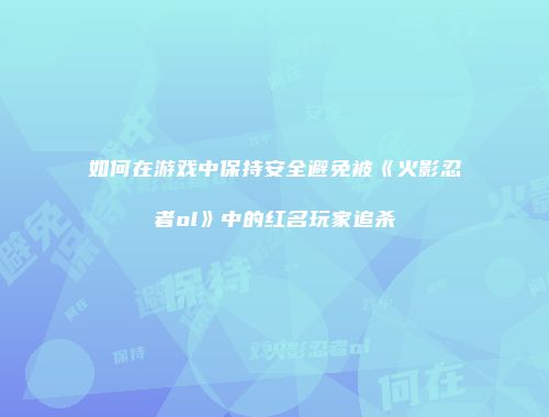 如何在游戏中保持安全避免被《火影忍者ol》中的红名玩家追杀