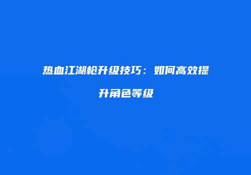 热血江湖枪升级技巧：如何高效提升角色等级