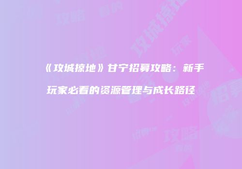 《攻城掠地》甘宁招募攻略：新手玩家必看的资源管理与成长路径