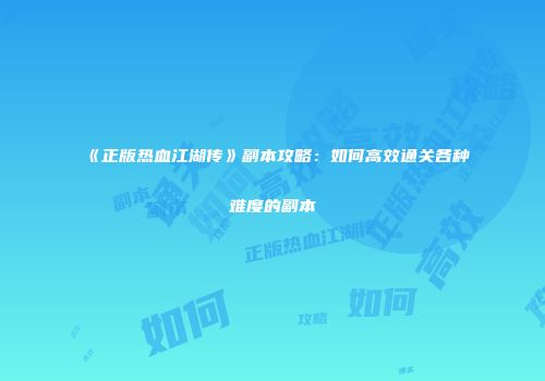 《正版热血江湖传》副本攻略:如何高效通关各种难度的副本