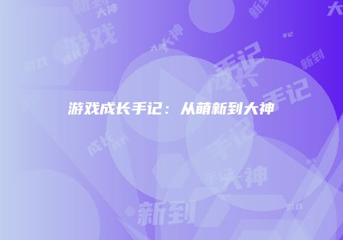 游戏成长手记：从萌新到大神