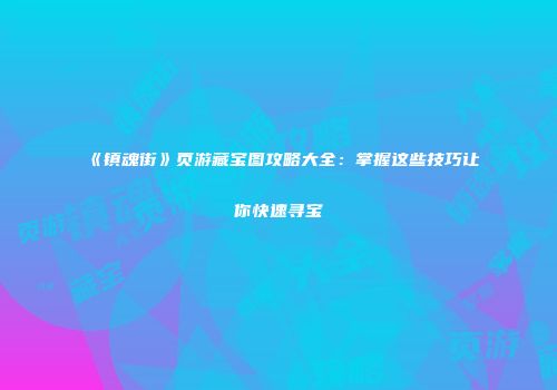 《镇魂街》页游藏宝图攻略大全：掌握这些技巧让你快速寻宝