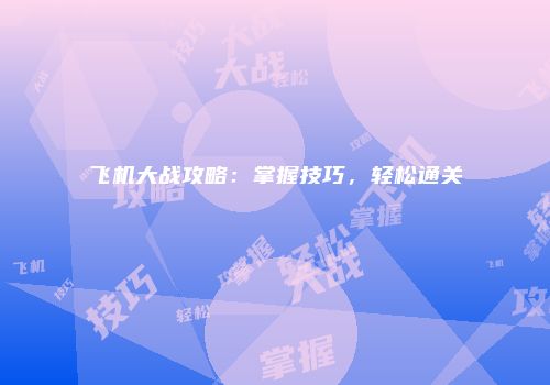 飞机大战攻略：掌握技巧，轻松通关