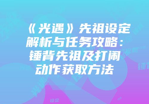 《光遇》先祖设定解析与任务攻略：锤背先祖及打闹动作获取方法