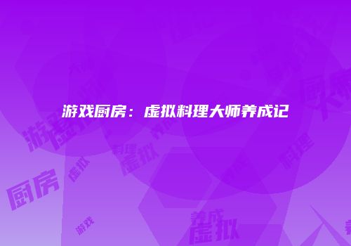 游戏厨房：虚拟料理大师养成记