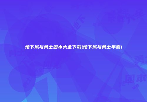 地下城与勇士团本大全下载(地下城与勇士年套)