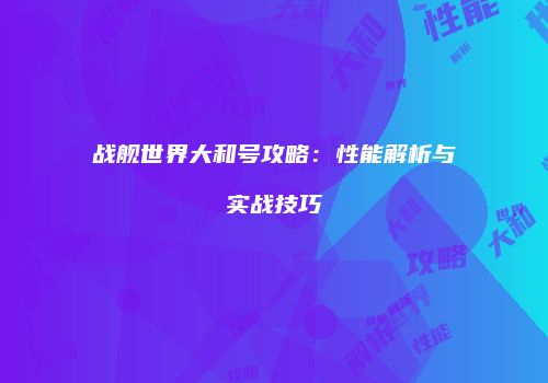 战舰世界大和号攻略：性能解析与实战技巧