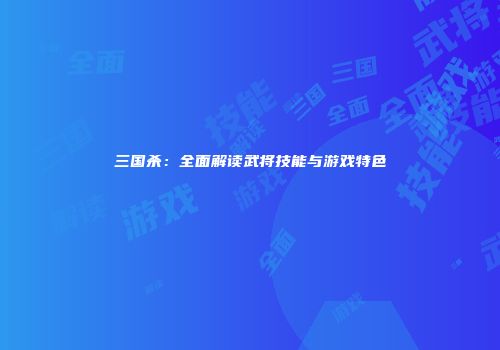 三国杀：全面解读武将技能与游戏特色