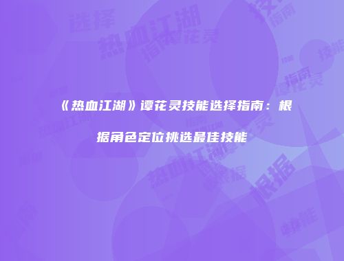 《热血江湖》谭花灵技能选择指南：根据角色定位挑选最佳技能
