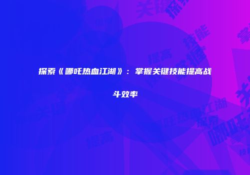 探索《哪吒热血江湖》:掌握关键技能提高战斗效率