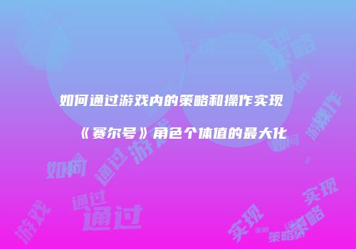 如何通过游戏内的策略和操作实现《赛尔号》角色个体值的最大化
