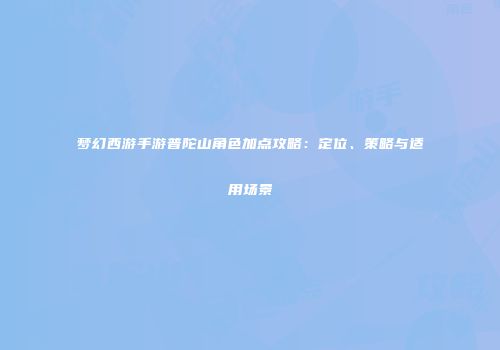 梦幻西游手游普陀山角色加点攻略：定位、策略与适用场景