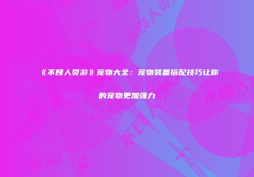 《不良人页游》宠物大全：宠物装备搭配技巧让你的宠物更加强力