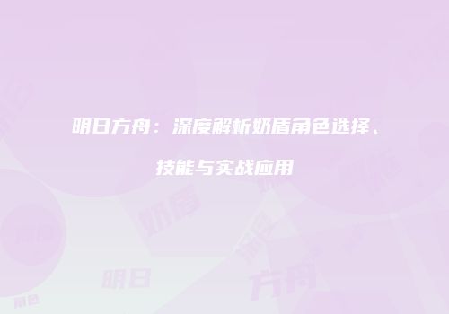 明日方舟：深度解析奶盾角色选择、技能与实战应用