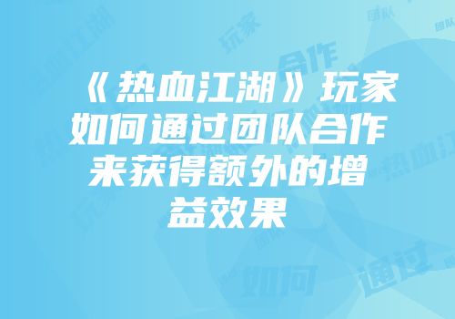 《热血江湖》玩家如何通过团队合作来获得额外的增益效果