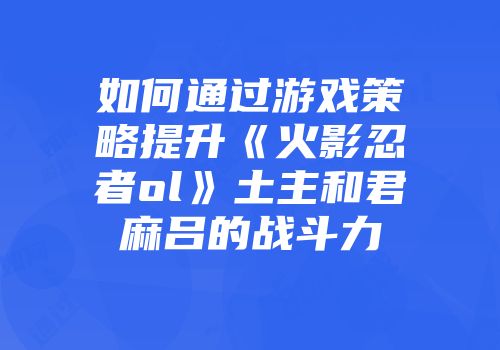 如何通过游戏策略提升《火影忍者ol》土主和君麻吕的战斗力