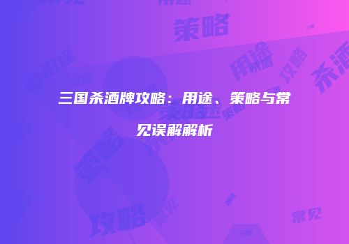 三国杀酒牌攻略：用途、策略与常见误解解析
