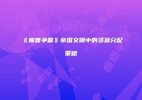 《魔兽争霸》帝国文明中的资源分配策略