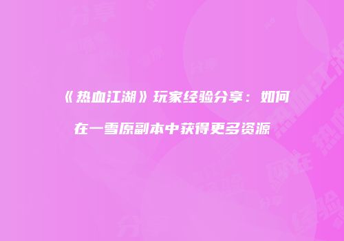 《热血江湖》玩家经验分享：如何在一雪原副本中获得更多资源