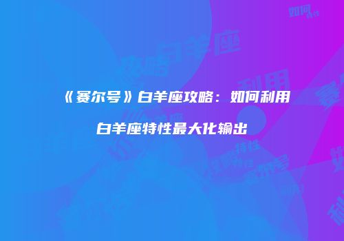 《赛尔号》白羊座攻略：如何利用白羊座特性最大化输出