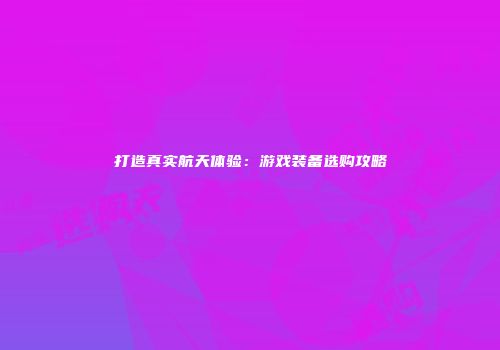 打造真实航天体验:游戏装备选购攻略