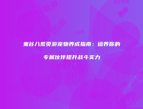 鬼谷八荒页游宠物养成指南：培养你的专属伙伴提升战斗实力