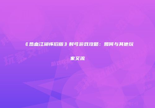 《热血江湖怀旧版》射弓游戏攻略:如何与其他玩家交流