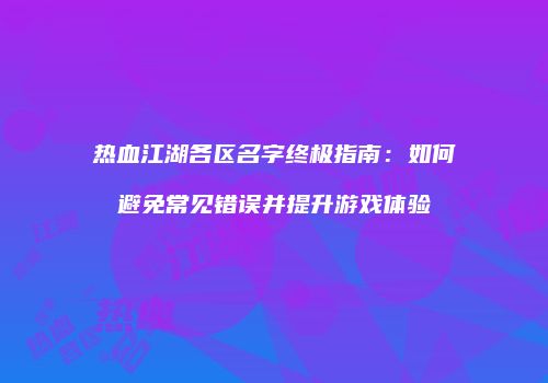 热血江湖各区名字终极指南：如何避免常见错误并提升游戏体验