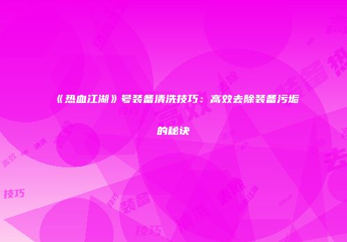 《热血江湖》号装备清洗技巧：高效去除装备污垢的秘诀