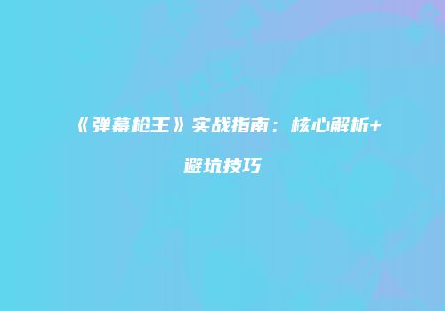 《弹幕枪王》实战指南：核心解析+避坑技巧