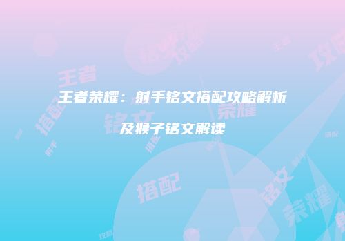 王者荣耀：射手铭文搭配攻略解析及猴子铭文解读