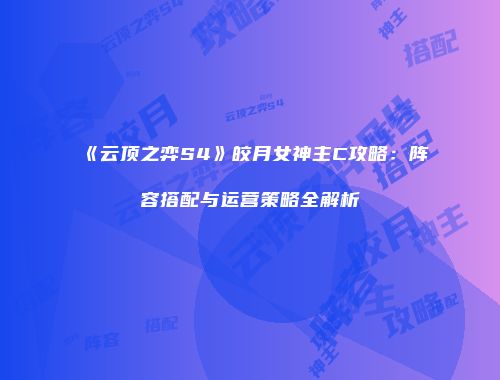 《云顶之弈S4》皎月女神主C攻略：阵容搭配与运营策略全解析