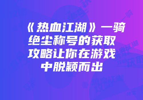 《热血江湖》一骑绝尘称号的获取攻略让你在游戏中脱颖而出