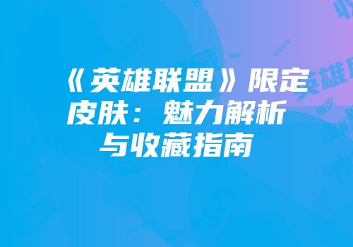 《英雄联盟》限定皮肤：魅力解析与收藏指南