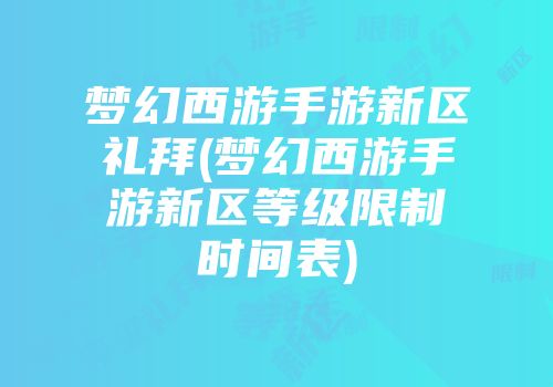 梦幻西游手游新区礼拜(梦幻西游手游新区等级限制时间表)