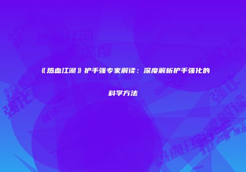 《热血江湖》护手强专家解读：深度解析护手强化的科学方法