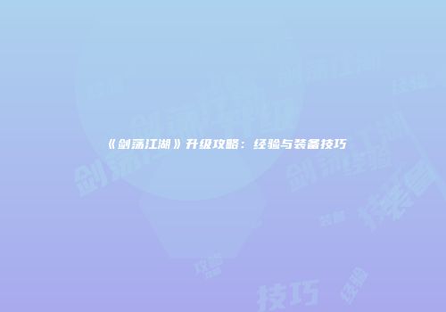 《剑荡江湖》升级攻略：经验与装备技巧