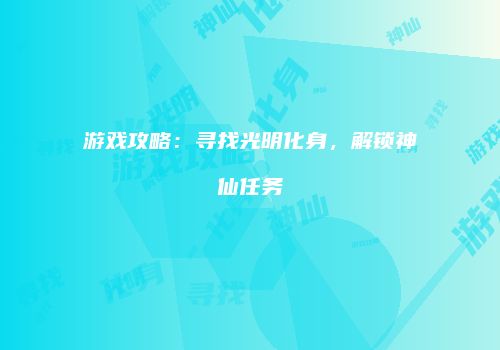 游戏攻略：寻找光明化身，解锁神仙任务
