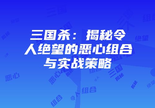 三国杀：揭秘令人绝望的恶心组合与实战策略