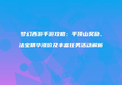 梦幻西游手游攻略：平顶山奖励、法宝精华涨价及丰富任务活动解析