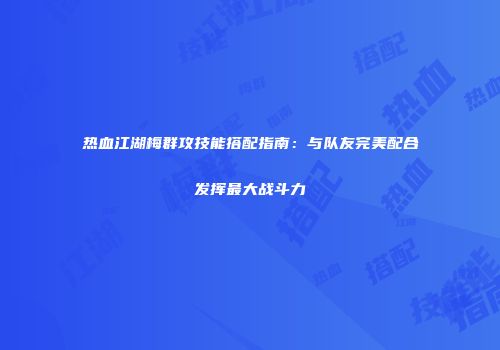 热血江湖梅群攻技能搭配指南：与队友完美配合发挥最大战斗力