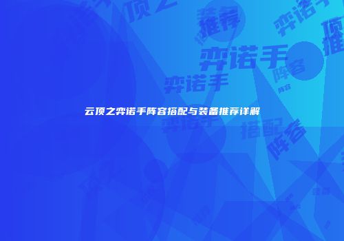云顶之弈诺手阵容搭配与装备推荐详解