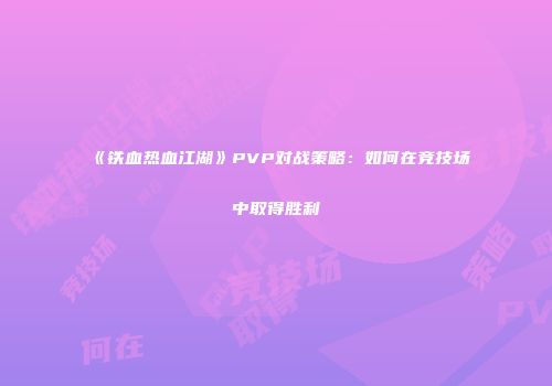 《铁血热血江湖》PVP对战策略：如何在竞技场中取得胜利